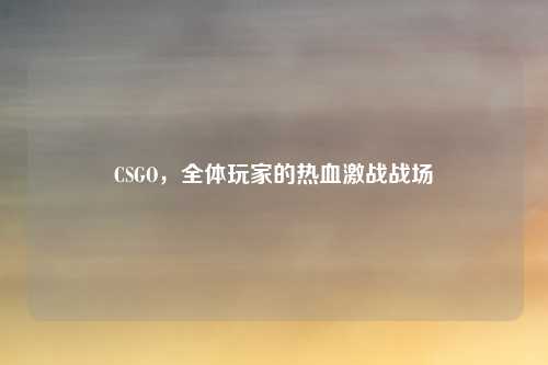 CSGO，全体玩家的热血激战战场