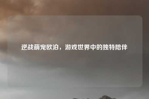 逆战萌宠欧泊，游戏世界中的独特陪伴