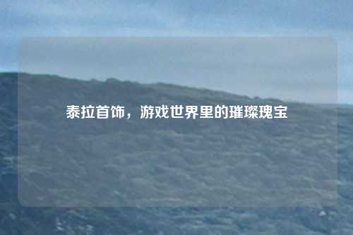 泰拉首饰，游戏世界里的璀璨瑰宝