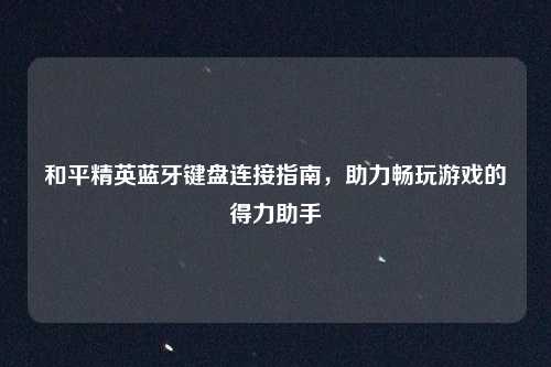 和平精英蓝牙键盘连接指南,助力畅玩游戏的得力助手