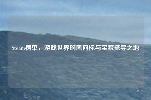 Steam榜单，游戏世界的风向标与宝藏探寻之地