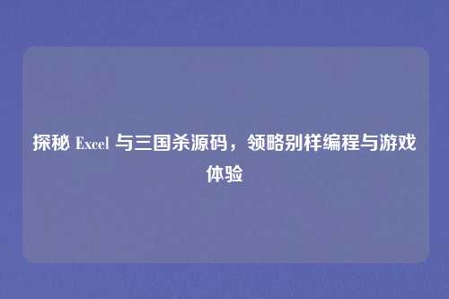 探秘 Excel 与三国杀源码，领略别样编程与游戏体验