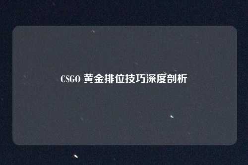CSGO 黄金排位技巧深度剖析