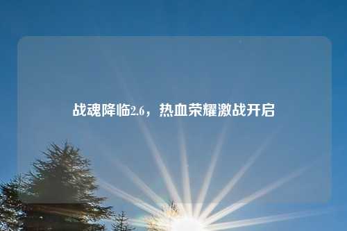 战魂降临2.6,热血荣耀激战开启