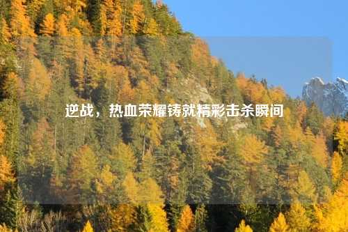 逆战，热血荣耀铸就精彩击杀瞬间