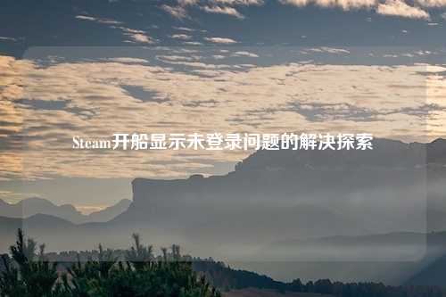 Steam开船显示未登录问题的解决探索
