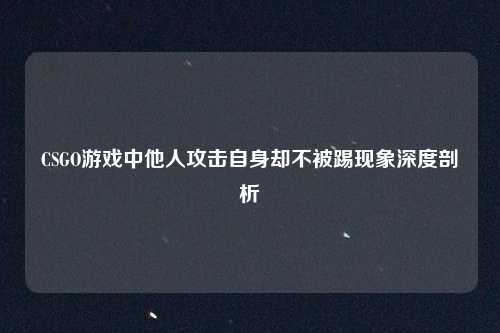 CSGO游戏中他人攻击自身却不被踢现象深度剖析