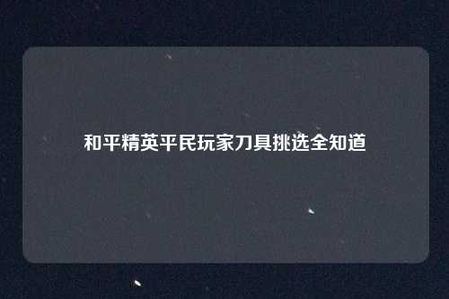 和平精英平民玩家刀具挑选全知道