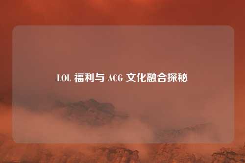 LOL 福利与 ACG 文化融合探秘