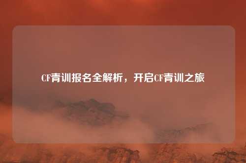 CF青训报名全解析,开启CF青训之旅