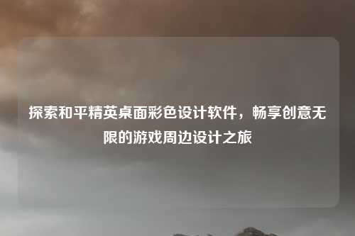 探索和平精英桌面彩色设计软件，畅享创意无限的游戏周边设计之旅