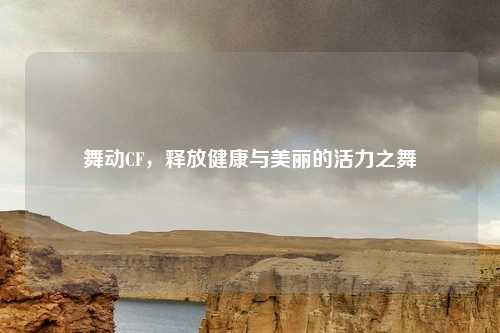 舞动CF，释放健康与美丽的活力之舞