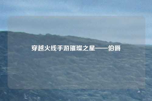 穿越火线手游璀璨之星——伯爵