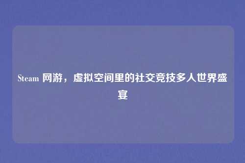 Steam 网游，虚拟空间里的社交竞技多人世界盛宴