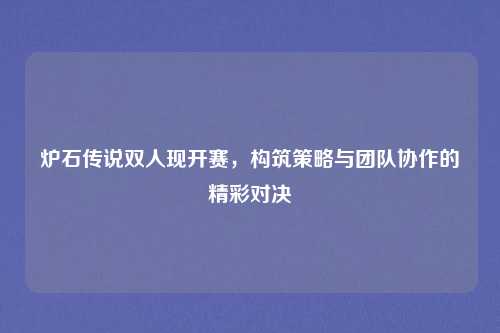 炉石传说双人现开赛，构筑策略与团队协作的精彩对决