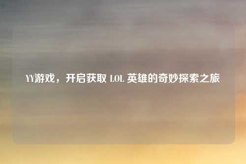 YY游戏，开启获取 LOL 英雄的奇妙探索之旅