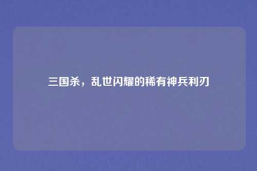三国杀，乱世闪耀的稀有神兵利刃