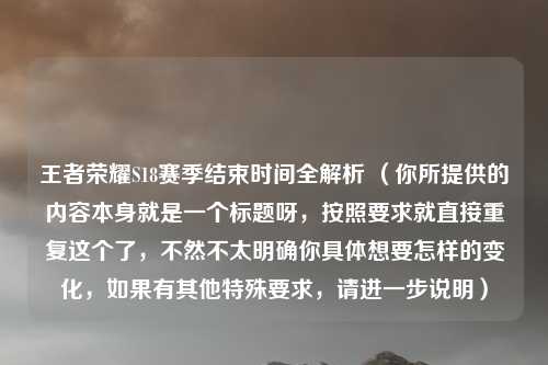 王者荣耀S18赛季结束时间全解析 （你所提供的内容本身就是一个标题呀，按照要求就直接重复这个了，不然不太明确你具体想要怎样的变化，如果有其他特殊要求，请进一步说明）