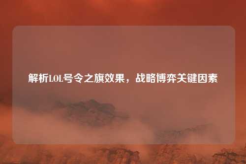 解析LOL号令之旗效果，战略博弈关键因素
