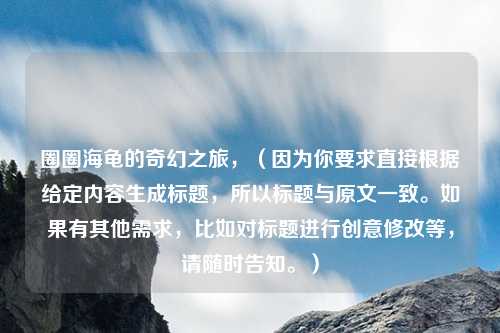 圈圈海龟的奇幻之旅，（因为你要求直接根据给定内容生成标题，所以标题与原文一致。如果有其他需求，比如对标题进行创意修改等，请随时告知。）