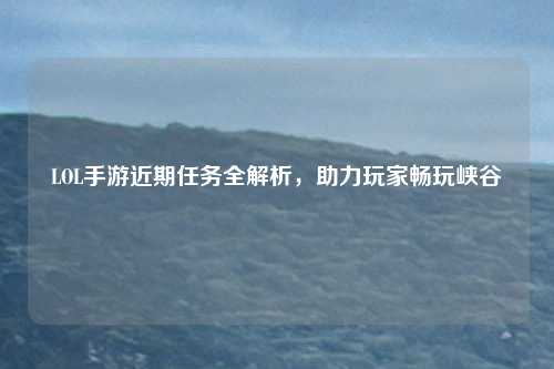 LOL手游近期任务全解析,助力玩家畅玩峡谷