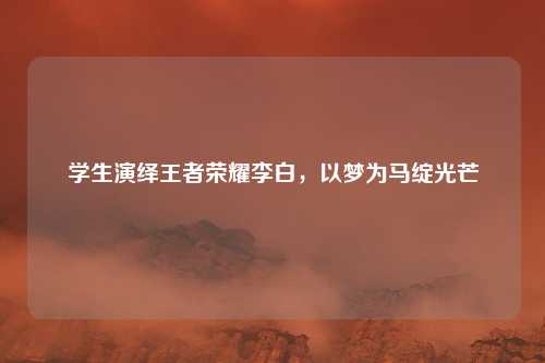 学生演绎王者荣耀李白，以梦为马绽光芒