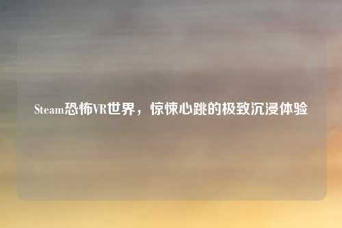 Steam恐怖VR世界，惊悚心跳的极致沉浸体验