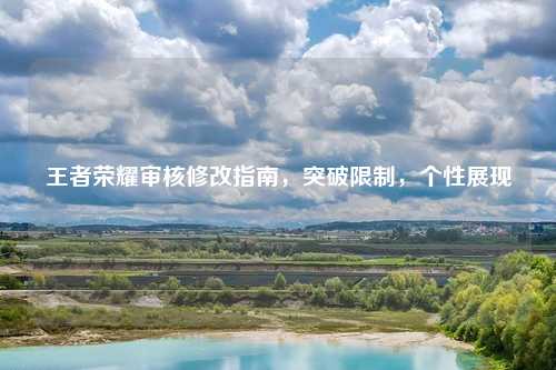 王者荣耀审核修改指南，突破限制，个性展现