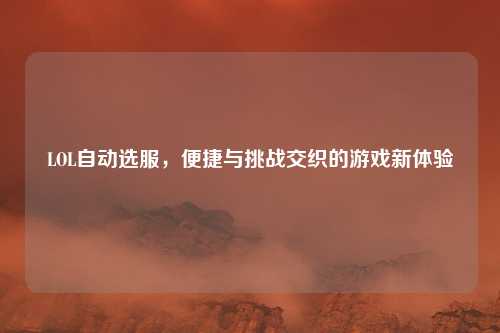 LOL自动选服,便捷与挑战交织的游戏新体验