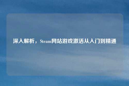 深入解析，Steam网站游戏激活从入门到精通