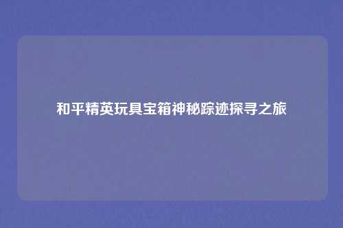和平精英玩具宝箱神秘踪迹探寻之旅