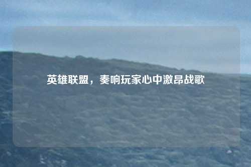 英雄联盟，奏响玩家心中激昂战歌