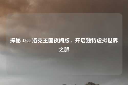 探秘 4399 洛克王国夜间版，开启独特虚拟世界之旅