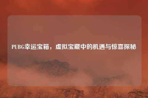PUBG幸运宝箱，虚拟宝藏中的机遇与惊喜探秘