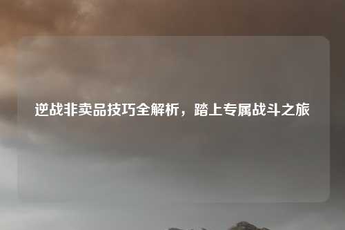 逆战非卖品技巧全解析，踏上专属战斗之旅
