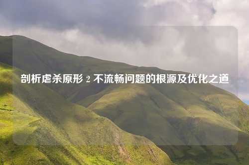 剖析虐杀原形 2 不流畅问题的根源及优化之道