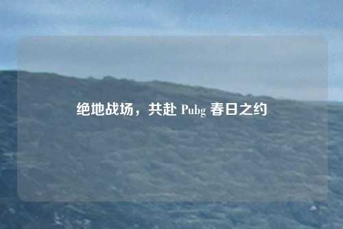 绝地战场，共赴 Pubg 春日之约