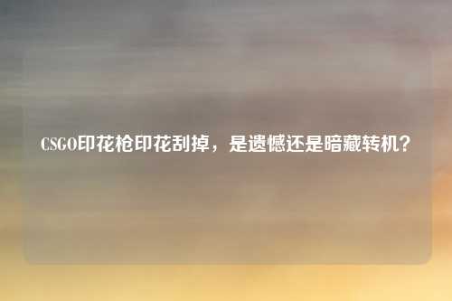 CSGO印花枪印花刮掉，是遗憾还是暗藏转机？