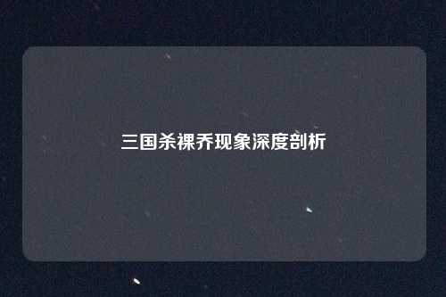 三国杀裸乔现象深度剖析