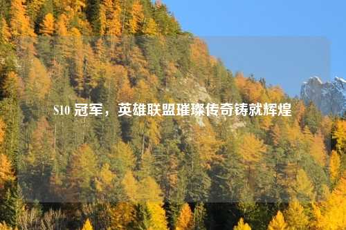 S10 冠军，英雄联盟璀璨传奇铸就辉煌