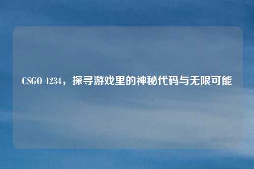 CSGO 1234，探寻游戏里的神秘代码与无限可能