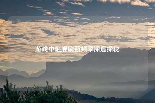 游戏中炮舰刷新频率深度探秘