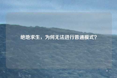 绝地求生，为何无法进行普通模式？
