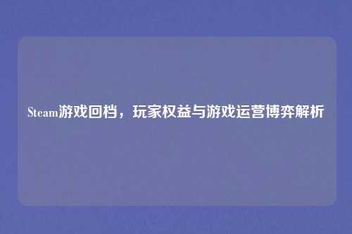 Steam游戏回档，玩家权益与游戏运营博弈解析