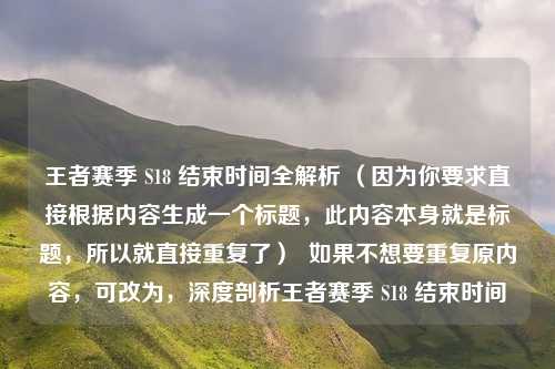 王者赛季 S18 结束时间全解析 （因为你要求直接根据内容生成一个标题，此内容本身就是标题，所以就直接重复了）  如果不想要重复原内容，可改为，深度剖析王者赛季 S18 结束时间