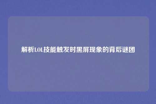 解析LOL技能触发时黑屏现象的背后谜团