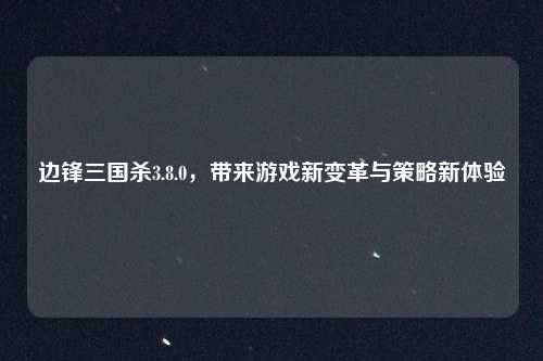 边锋三国杀3.8.0，带来游戏新变革与策略新体验