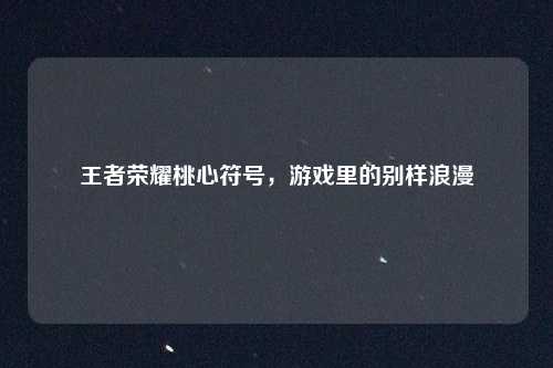 王者荣耀桃心符号，游戏里的别样浪漫