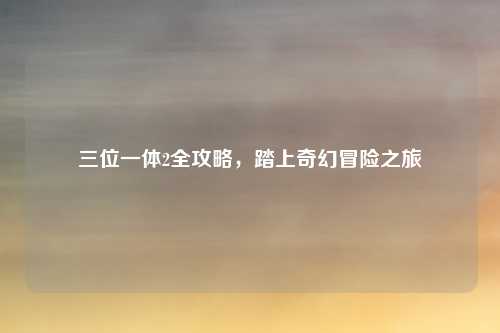 三位一体2全攻略，踏上奇幻冒险之旅