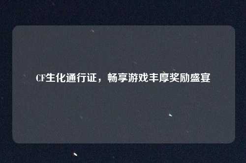 CF生化通行证，畅享游戏丰厚奖励盛宴